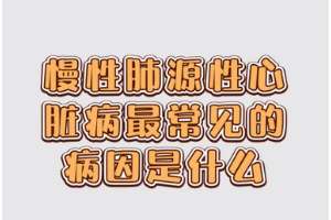 <em>慢性</em>肺源性心臟病最常見的病因是<em>什么</em>